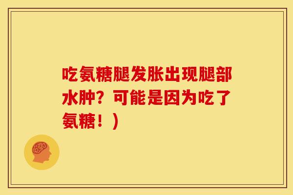 吃氨糖腿发胀出现腿部水肿?可能是因为吃了氨糖!) 吃氨糖腿发胀出现腿部水肿?可能是因为吃了氨糖!)