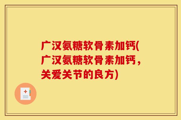 广汉氨糖软骨素加钙(广汉氨糖软骨素加钙，关爱关节的良方)