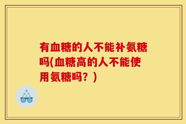 有血糖的人不能补氨糖吗(血糖高的人不能使用氨糖吗？)