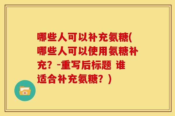 哪些人可以补充氨糖(哪些人可以使用氨糖补充？-重写后标题 谁适合补充氨糖？)