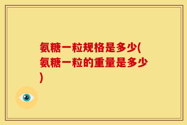 氨糖一粒规格是多少(氨糖一粒的重量是多少)