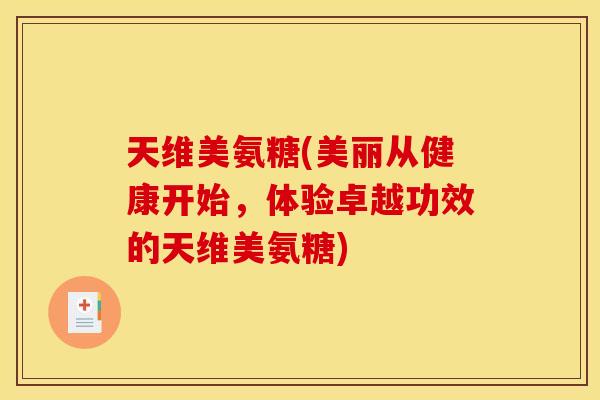 天维美氨糖(美丽从健康开始，体验卓越功效的天维美氨糖)