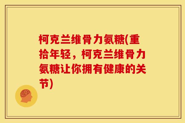 柯克兰维骨力氨糖(重拾年轻，柯克兰维骨力氨糖让你拥有健康的关节)
