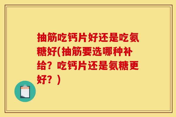 抽筋吃钙片好还是吃氨糖好(抽筋要选哪种补给？吃钙片还是氨糖更好？)