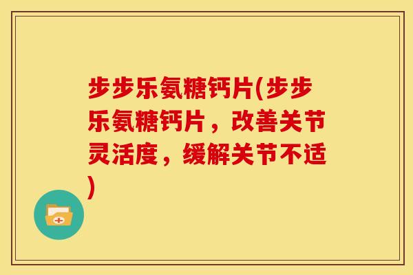 步步乐氨糖钙片(步步乐氨糖钙片，改善关节灵活度，缓解关节不适)