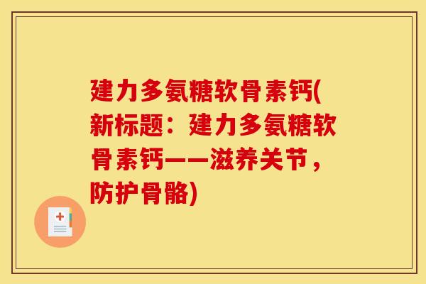 建力多氨糖软骨素钙(新标题：建力多氨糖软骨素钙——滋养关节，防护骨骼)