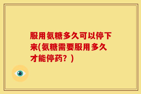 服用氨糖多久可以停下来(氨糖需要服用多久才能停药？)