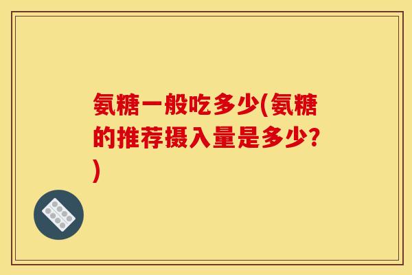 氨糖一般吃多少(氨糖的推荐摄入量是多少？)