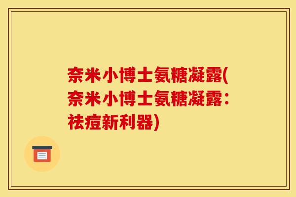 奈米小博士氨糖凝露(奈米小博士氨糖凝露:祛痘新利器) 奈米小博士氨糖凝露(奈米小博士氨糖凝露:祛痘新利器)