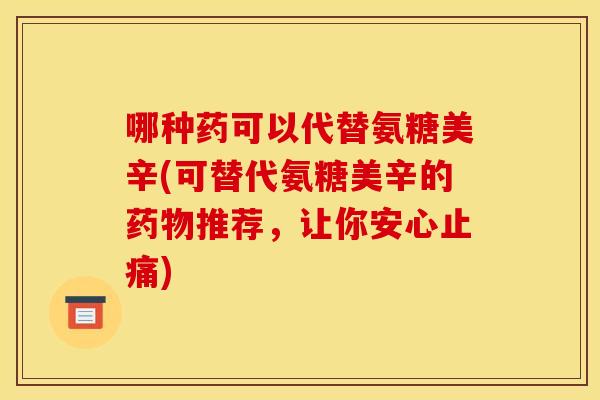 哪种药可以代替氨糖美辛(可替代氨糖美辛的药物推荐，让你安心止痛)