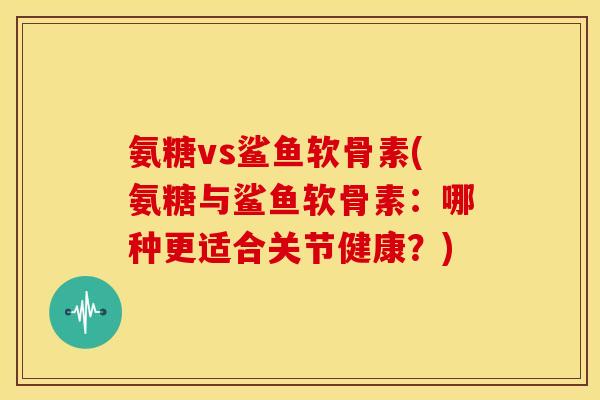 氨糖vs鲨鱼软骨素(氨糖与鲨鱼软骨素：哪种更适合关节健康？)