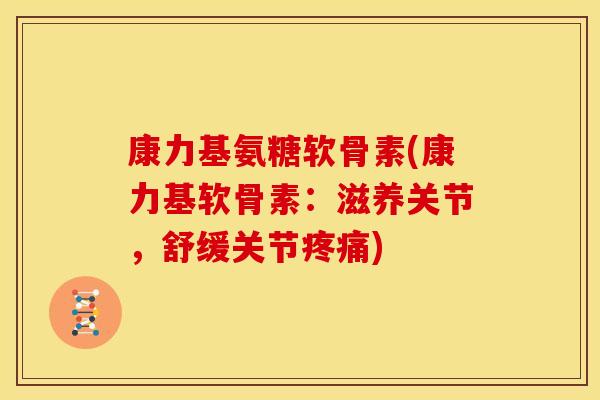 康力基氨糖软骨素(康力基软骨素：滋养关节，舒缓关节疼痛)