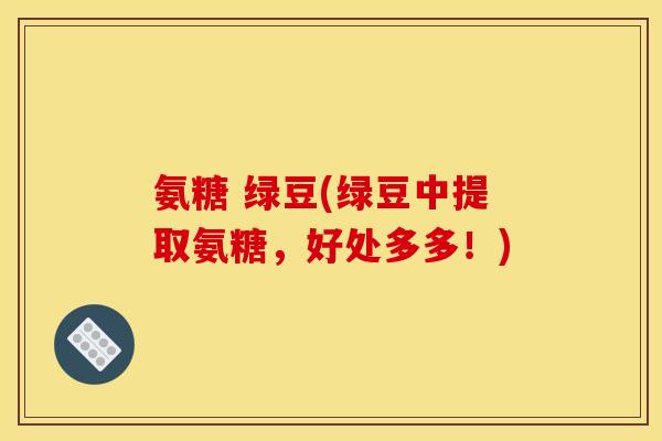 氨糖 绿豆(绿豆中提取氨糖，好处多多！)