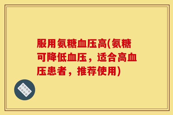服用氨糖血压高(氨糖可降低血压，适合高血压患者，推荐使用)