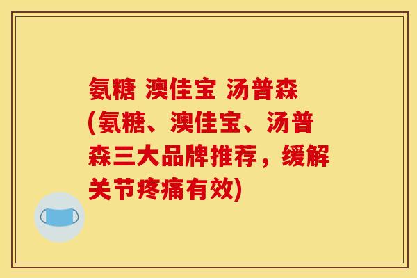 氨糖 澳佳宝 汤普森(氨糖、澳佳宝、汤普森三大品牌推荐，缓解关节疼痛有效)