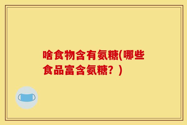 啥食物含有氨糖(哪些食品富含氨糖?) 啥食物含有氨糖(哪些食品富含氨糖?)