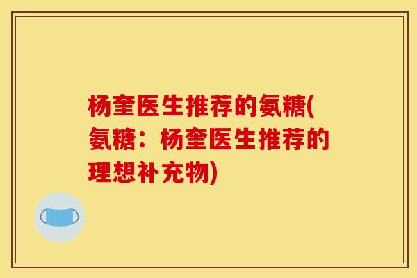 杨奎医生推荐的氨糖(氨糖：杨奎医生推荐的理想补充物)