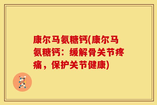 康尔马氨糖钙(康尔马氨糖钙：缓解骨关节疼痛，保护关节健康)