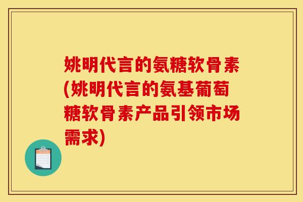 姚明代言的氨糖软骨素(姚明代言的氨基葡萄糖软骨素产品引领市场需求)