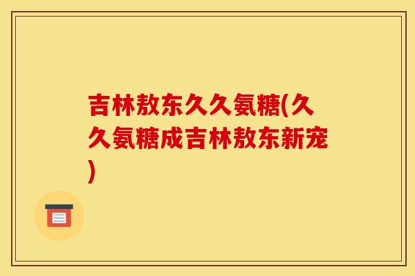 吉林敖东久久氨糖(久久氨糖成吉林敖东新宠)