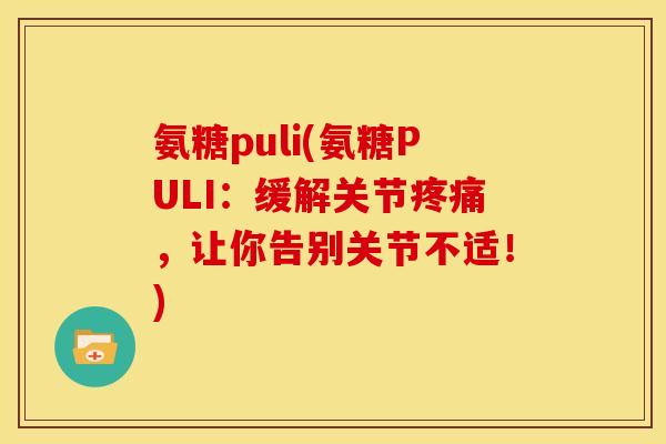 氨糖puli(氨糖PULI：缓解关节疼痛，让你告别关节不适！)