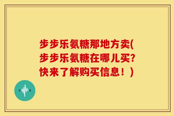 步步乐氨糖那地方卖(步步乐氨糖在哪儿买?快来了解购买信息!) 步步乐氨糖那地方卖(步步乐氨糖在哪儿买?快来了解购买信息!)
