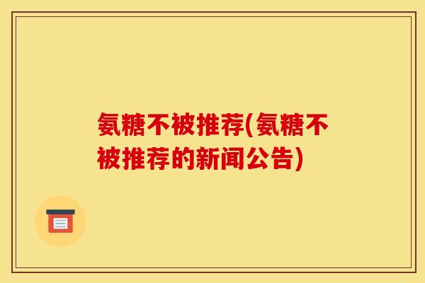 氨糖不被推荐(氨糖不被推荐的新闻公告)