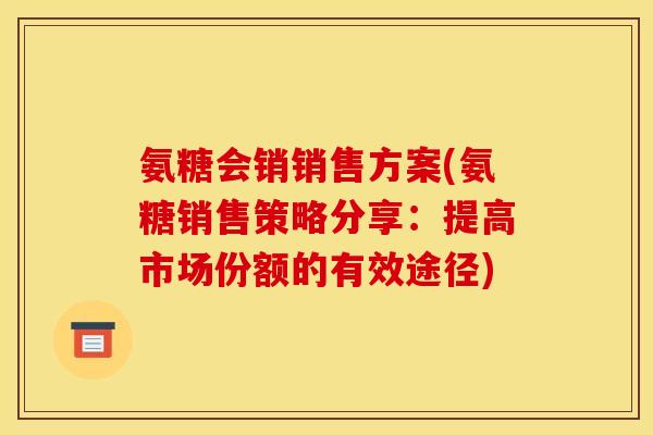 氨糖会销销售方案(氨糖销售策略分享：提高市场份额的有效途径)