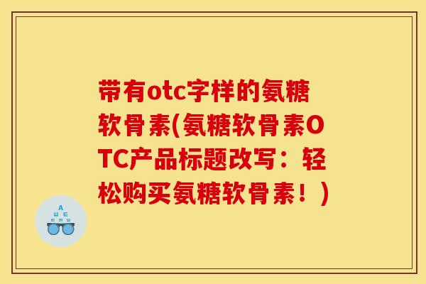 带有otc字样的氨糖软骨素(氨糖软骨素OTC产品标题改写：轻松购买氨糖软骨素！)