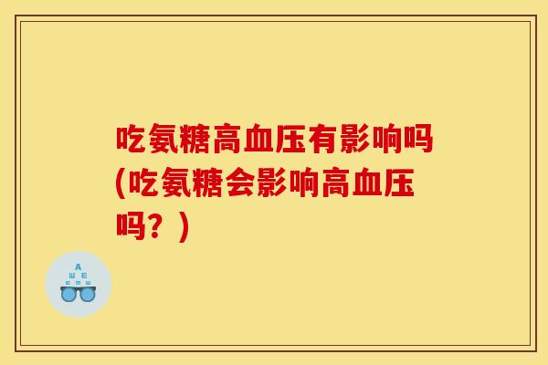 吃氨糖高有影响吗(吃氨糖会影响高吗?) 吃氨糖高有影响吗(吃氨糖会影响高吗?)