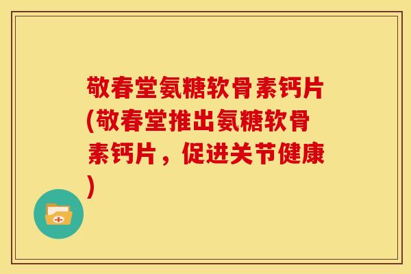 敬春堂氨糖软骨素钙片(敬春堂推出氨糖软骨素钙片，促进关节健康)
