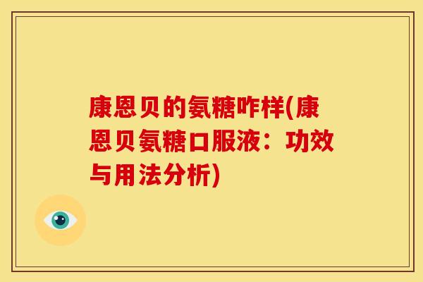 康恩贝的氨糖咋样(康恩贝氨糖口服液：功效与用法分析)