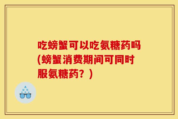 吃螃蟹可以吃氨糖药吗(螃蟹消费期间可同时服氨糖药？)