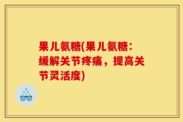果儿氨糖(果儿氨糖：缓解关节疼痛，提高关节灵活度)