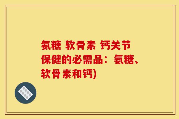 氨糖 软骨素 钙关节保健的必需品：氨糖、软骨素和钙)