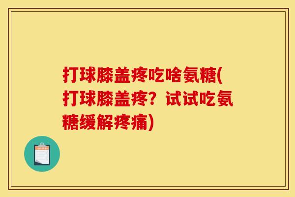 打球膝盖疼吃啥氨糖(打球膝盖疼?试试吃氨糖缓解) 打球膝盖疼吃啥氨糖(打球膝盖疼?试试吃氨糖缓解)