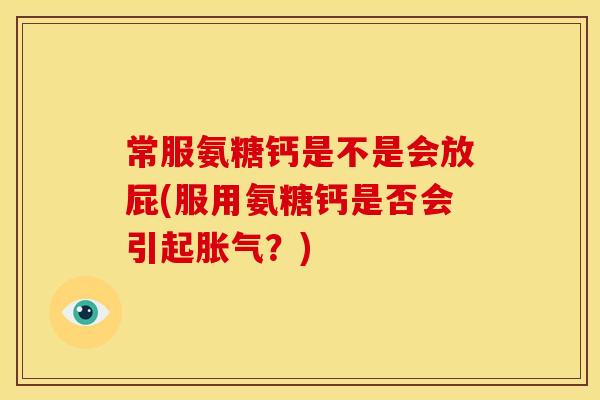 常服氨糖钙是不是会放屁(服用氨糖钙是否会引起胀气?) 常服氨糖钙是不是会放屁(服用氨糖钙是否会引起胀气?)