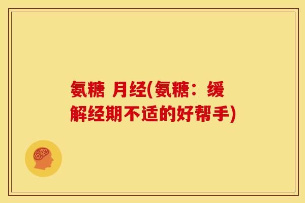 氨糖 (氨糖:缓解经期不适的好帮手) 氨糖 (氨糖:缓解经期不适的好帮手)