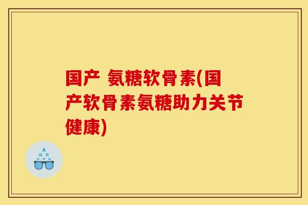 国产 氨糖软骨素(国产软骨素氨糖助力关节健康)