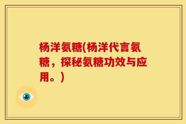 杨洋氨糖(杨洋代言氨糖，探秘氨糖功效与应用。)