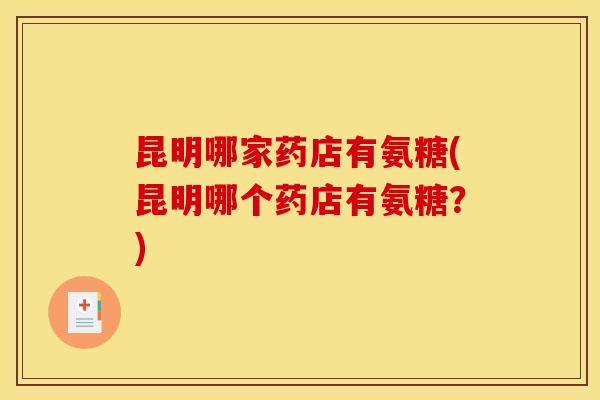 昆明哪家药店有氨糖(昆明哪个药店有氨糖？)