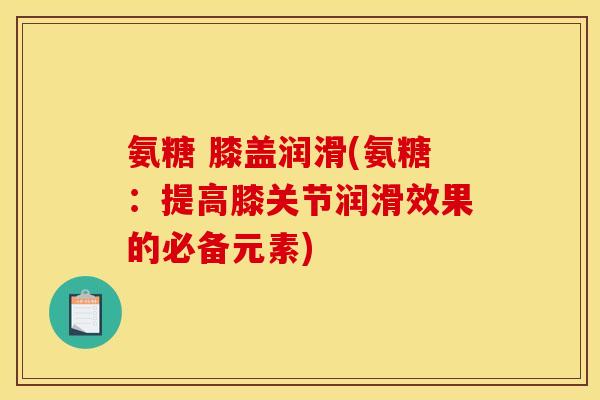 氨糖 膝盖润滑(氨糖：提高膝关节润滑效果的必备元素)