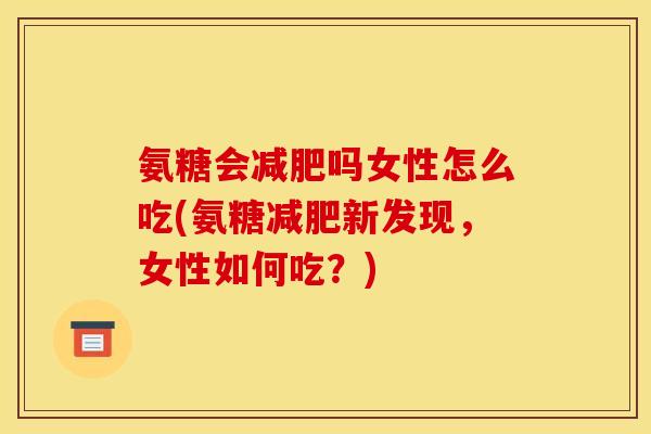 氨糖会吗女性怎么吃(氨糖新发现,女性如何吃?) 氨糖会吗女性怎么吃(氨糖新发现,女性如何吃?)