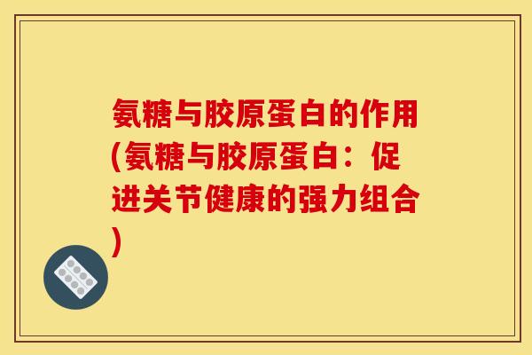 氨糖与胶原蛋白的作用(氨糖与胶原蛋白：促进关节健康的强力组合)