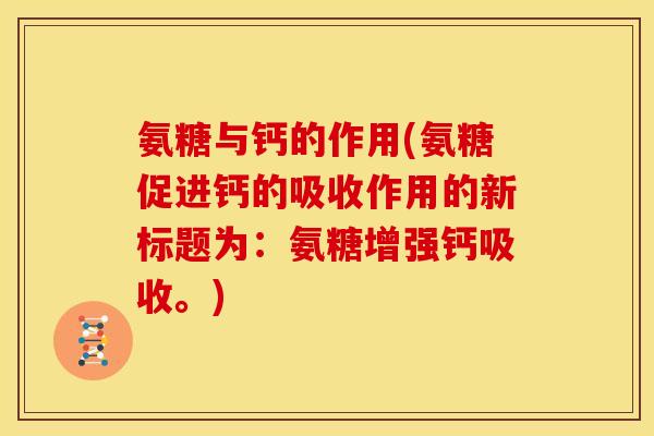 氨糖与钙的作用(氨糖促进钙的吸收作用的新标题为：氨糖增强钙吸收。)
