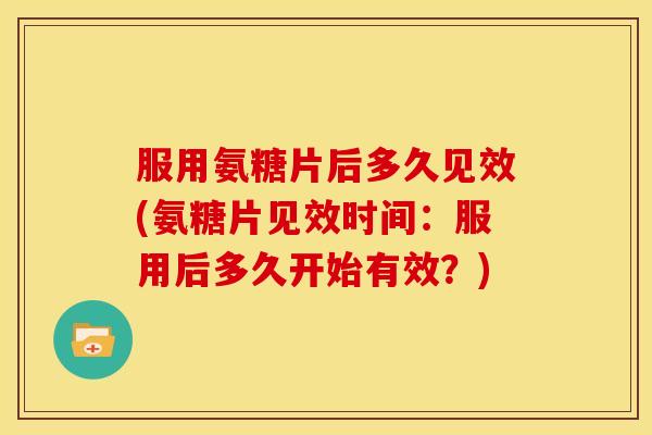 服用氨糖片后多久见效(氨糖片见效时间：服用后多久开始有效？)