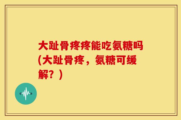 大趾骨疼疼能吃氨糖吗(大趾骨疼，氨糖可缓解？)