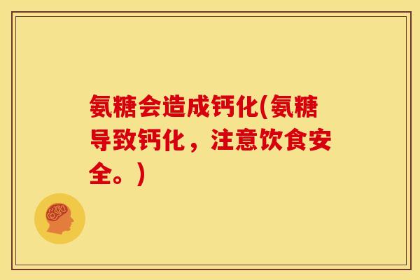 氨糖会造成钙化(氨糖导致钙化，注意饮食安全。)