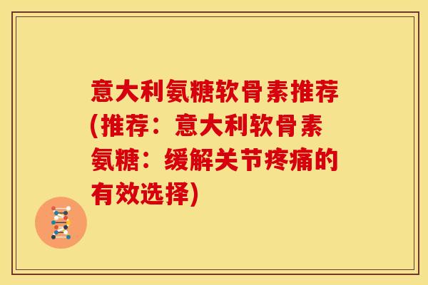 意大利氨糖软骨素推荐(推荐:意大利软骨素氨糖:缓解关节的有效选择) 意大利氨糖软骨素推荐(推荐:意大利软骨素氨糖:缓解关节的有效选择)