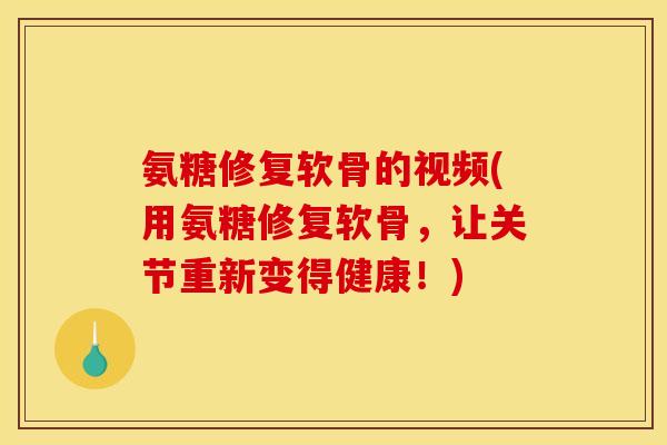 氨糖修复软骨的视频(用氨糖修复软骨，让关节重新变得健康！)